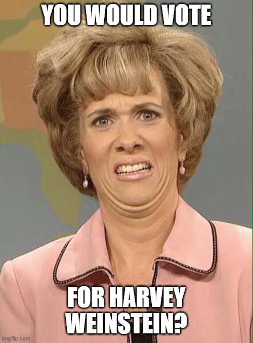 Eww | YOU WOULD VOTE FOR HARVEY WEINSTEIN? | image tagged in eww | made w/ Imgflip meme maker