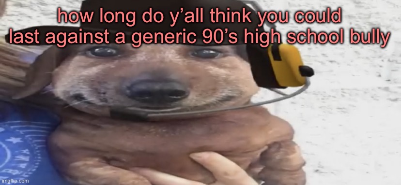 good morning (i am on a boat rn) | how long do y’all think you could last against a generic 90’s high school bully | image tagged in chucklenuts | made w/ Imgflip meme maker