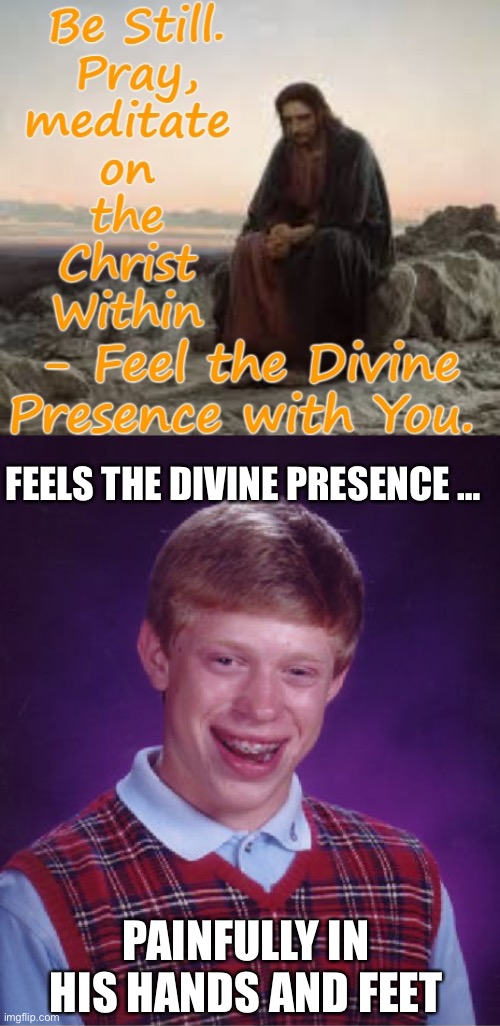 Be careful what you pray for. | FEELS THE DIVINE PRESENCE …; PAINFULLY IN HIS HANDS AND FEET | image tagged in bad luck brian,pray,divine presence,pain,hands,feet | made w/ Imgflip meme maker