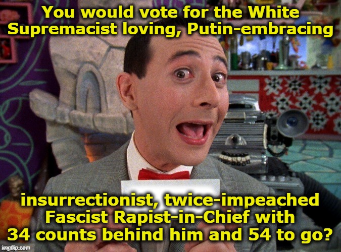 Pee Wee Secret Word | You would vote for the White Supremacist loving, Putin-embracing insurrectionist, twice-impeached Fascist Rapist-in-Chief with 34 counts beh | image tagged in pee wee secret word | made w/ Imgflip meme maker