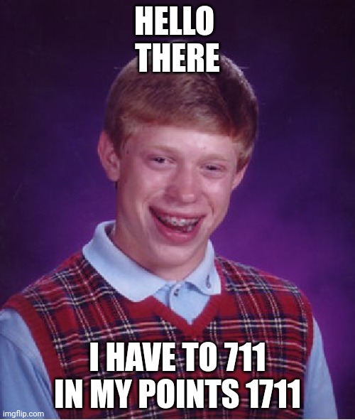 Bad Luck Brian | HELLO 
THERE; I HAVE TO 711 IN MY POINTS 1711 | image tagged in memes,bad luck brian | made w/ Imgflip meme maker