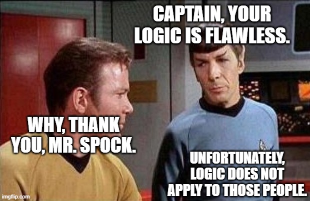 kirk and spock | CAPTAIN, YOUR LOGIC IS FLAWLESS. WHY, THANK YOU, MR. SPOCK. UNFORTUNATELY, LOGIC DOES NOT APPLY TO THOSE PEOPLE. | image tagged in kirk and spock | made w/ Imgflip meme maker