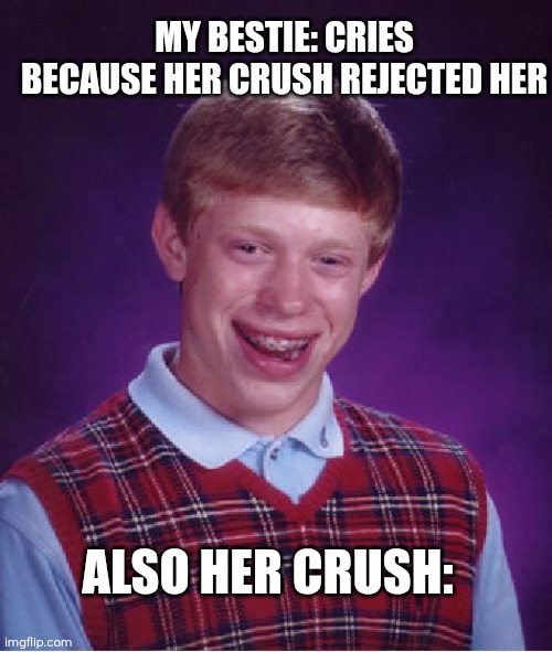 Bad Luck Brian | MY BESTIE: CRIES BECAUSE HER CRUSH REJECTED HER; ALSO HER CRUSH: | image tagged in memes,bad luck brian | made w/ Imgflip meme maker
