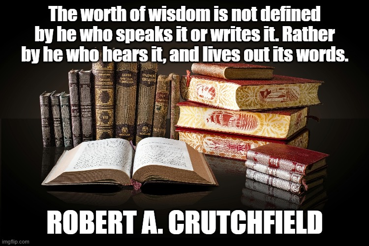 Worth of Wisdom | The worth of wisdom is not defined by he who speaks it or writes it. Rather by he who hears it, and lives out its words. ROBERT A. CRUTCHFIELD | image tagged in wisdom,knowledge,philosophy,gurus,quotes | made w/ Imgflip meme maker