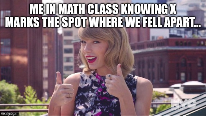 iykyk | ME IN MATH CLASS KNOWING X MARKS THE SPOT WHERE WE FELL APART… | image tagged in taylor swift thumbs up | made w/ Imgflip meme maker