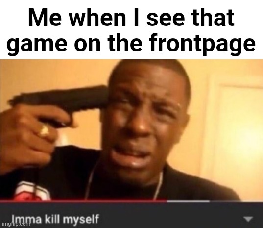 Imma kill myself | Me when I see that game on the frontpage | image tagged in imma kill myself | made w/ Imgflip meme maker