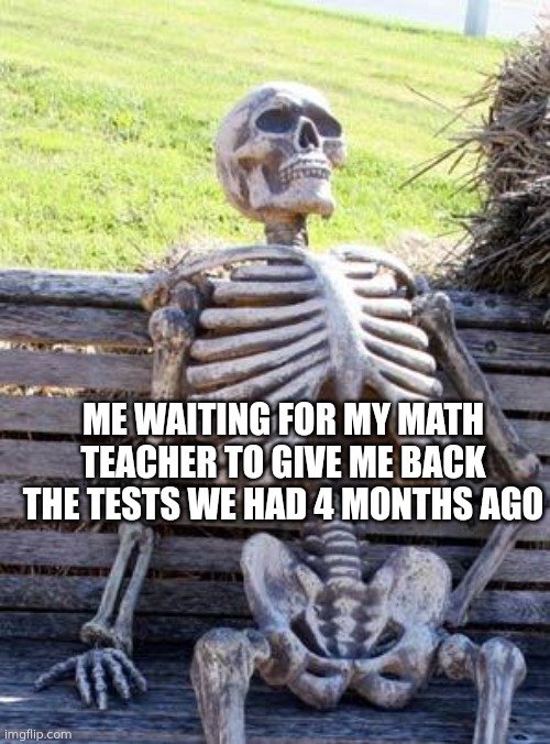 Waiting Skeleton | ME WAITING FOR MY MATH TEACHER TO GIVE ME BACK THE TESTS WE HAD 4 MONTHS AGO | image tagged in memes,waiting skeleton | made w/ Imgflip meme maker