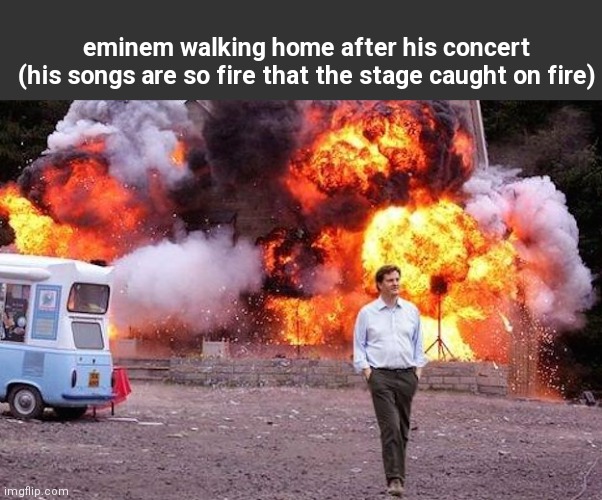 Man walks away from fire | eminem walking home after his concert
(his songs are so fire that the stage caught on fire) | image tagged in man walks away from fire | made w/ Imgflip meme maker