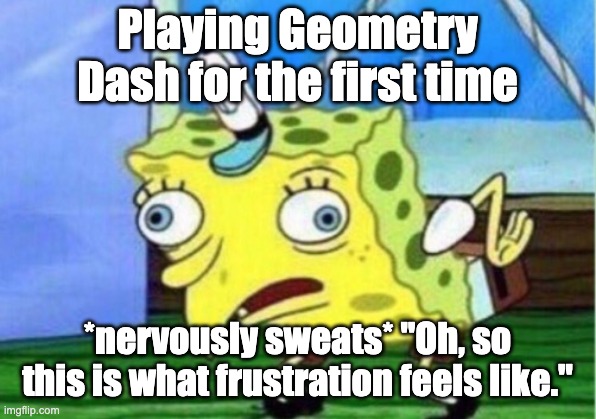 Mocking Spongebob | Playing Geometry Dash for the first time; *nervously sweats* "Oh, so this is what frustration feels like." | image tagged in memes,mocking spongebob | made w/ Imgflip meme maker