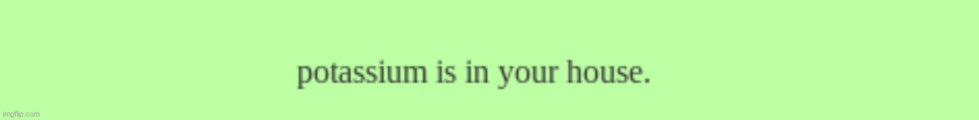 potassium is in your house | image tagged in potassium is in your house | made w/ Imgflip meme maker