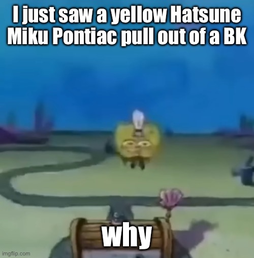 Hatsune Miku Pontiac | I just saw a yellow Hatsune Miku Pontiac pull out of a BK; why | image tagged in spingebawnb float | made w/ Imgflip meme maker