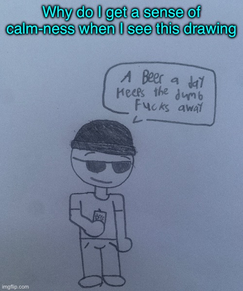 :/ | Why do I get a sense of calm-ness when I see this drawing | image tagged in a beer a day keeps the dumb fucks away - lala | made w/ Imgflip meme maker