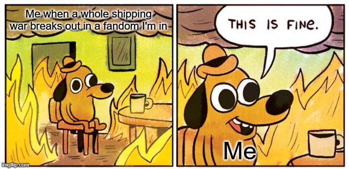 This Is Fine | Me when a whole shipping war breaks out in a fandom I'm in; Me | image tagged in memes,this is fine | made w/ Imgflip meme maker