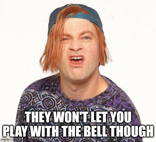 Kevin the teenager | THEY WON'T LET YOU PLAY WITH THE BELL THOUGH | image tagged in kevin the teenager | made w/ Imgflip meme maker