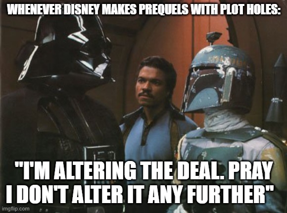 prequels have polt holes | WHENEVER DISNEY MAKES PREQUELS WITH PLOT HOLES:; "I'M ALTERING THE DEAL. PRAY I DON'T ALTER IT ANY FURTHER" | image tagged in star wars darth vader altering the deal,star wars | made w/ Imgflip meme maker