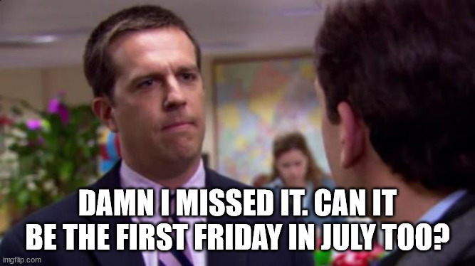 Sorry I annoyed you | DAMN I MISSED IT. CAN IT BE THE FIRST FRIDAY IN JULY TOO? | image tagged in sorry i annoyed you | made w/ Imgflip meme maker