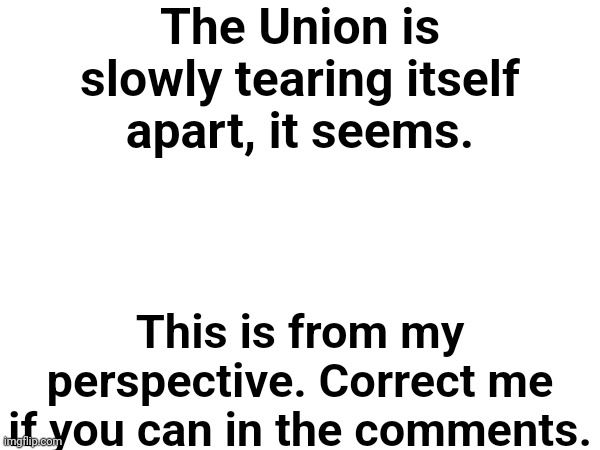 Fellow moderators, you may disapprove this, if you like. | The Union is slowly tearing itself apart, it seems. This is from my perspective. Correct me if you can in the comments. | made w/ Imgflip meme maker