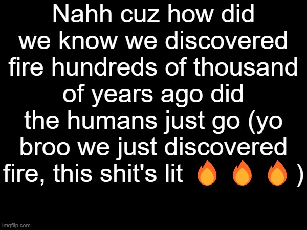 I know that's not the actual story I just wanna make something | Nahh cuz how did we know we discovered fire hundreds of thousand of years ago did the humans just go (yo broo we just discovered fire, this shit's lit 🔥🔥🔥) | made w/ Imgflip meme maker