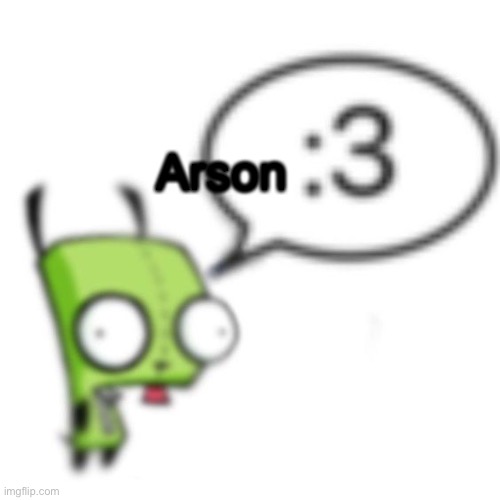 Gir | Arson | image tagged in gir | made w/ Imgflip meme maker