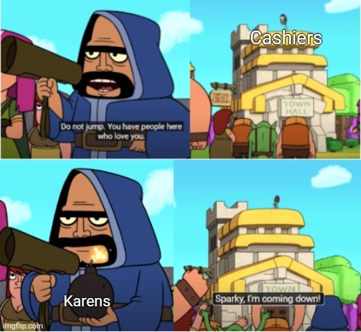 What's wrong with Karens? | Cashiers Karens | image tagged in sparky i'm coming down | made w/ Imgflip meme maker