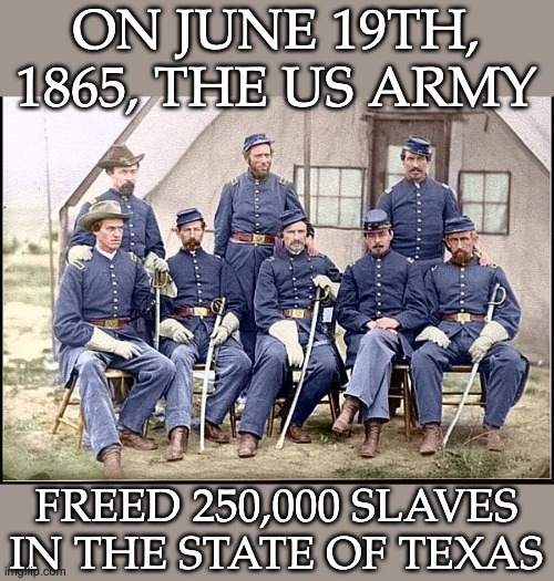 Not a bad day's work: certainly worth a federal holiday | ON JUNE 19TH, 1865, THE US ARMY; FREED 250,000 SLAVES IN THE STATE OF TEXAS | image tagged in civil war soldiers,juneteenth,us army,slavery,holiday,history | made w/ Imgflip meme maker