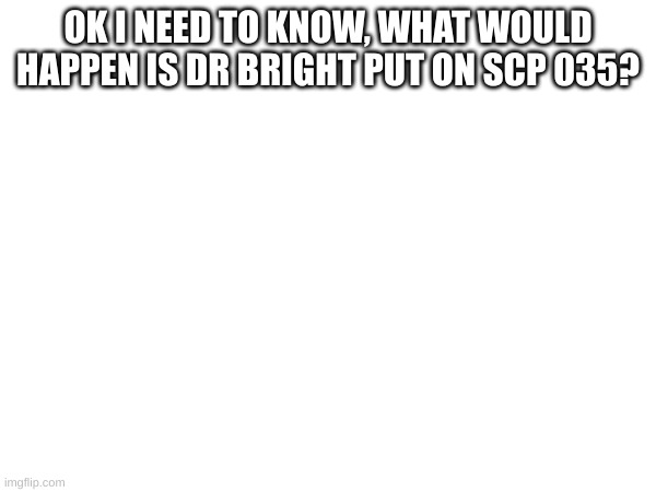 the video I saw on it is just comparing what they do on seperate bodies | OK I NEED TO KNOW, WHAT WOULD HAPPEN IS DR BRIGHT PUT ON SCP 035? | image tagged in scp,blank white template,who would win | made w/ Imgflip meme maker