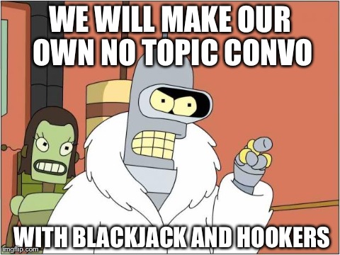 Blackjack and Hookers | WE WILL MAKE OUR OWN NO TOPIC CONVO WITH BLACKJACK AND HOOKERS | image tagged in blackjack and hookers | made w/ Imgflip meme maker