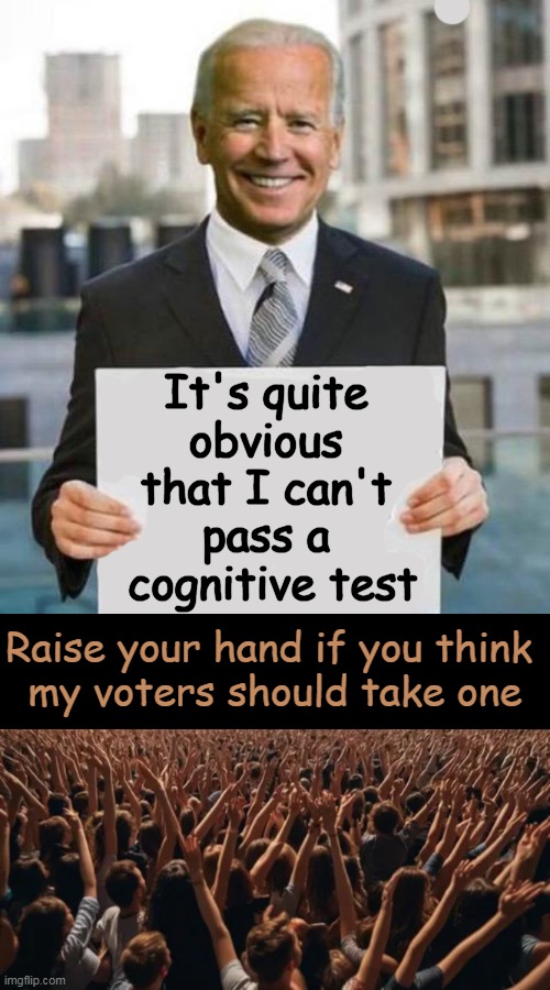 Even Joe Gets It! | It's quite 
obvious 
that I can't 
pass a 
cognitive test; Raise your hand if you think 
my voters should take one | image tagged in political humor,joe biden,voters,mental health,iq,funny signs | made w/ Imgflip meme maker
