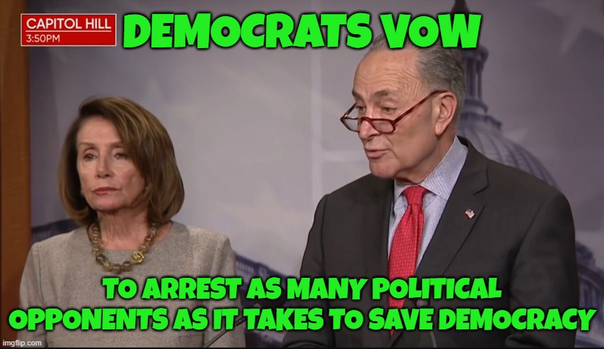 To save Democracy | DEMOCRATS VOW; TO ARREST AS MANY POLITICAL OPPONENTS AS IT TAKES TO SAVE DEMOCRACY | image tagged in democrats,fascism,fascist,democracy,maga,make america great again | made w/ Imgflip meme maker