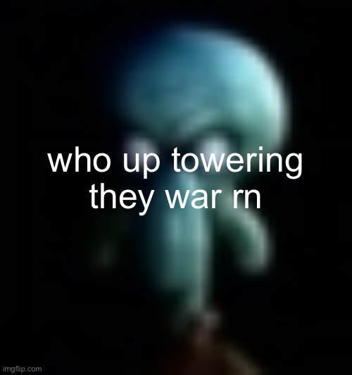 squamboard | who up towering they war rn | image tagged in squamboard | made w/ Imgflip meme maker