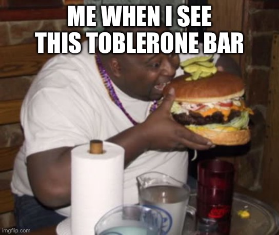 Fat guy eating burger | ME WHEN I SEE THIS TOBLERONE BAR | image tagged in fat guy eating burger | made w/ Imgflip meme maker
