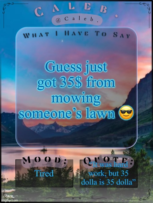 Caleb announcement template 2024 | Guess just got 35$ from mowing someone’s lawn 😎; Tired; “It was hard work, but 35 dolla is 35 dolla” | image tagged in caleb announcement template 2024 | made w/ Imgflip meme maker
