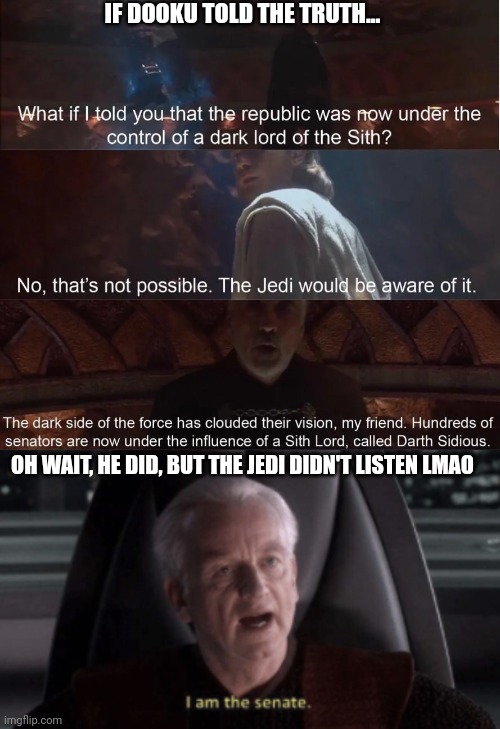 Dooku Truth | IF DOOKU TOLD THE TRUTH... OH WAIT, HE DID, BUT THE JEDI DIDN'T LISTEN LMAO | image tagged in i am the senate,star wars,sith | made w/ Imgflip meme maker