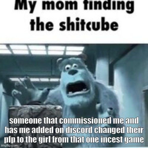 my mom finding the shitcube | someone that commissioned me and has me added on discord changed their pfp to the girl from that one incest game | image tagged in my mom finding the shitcube | made w/ Imgflip meme maker