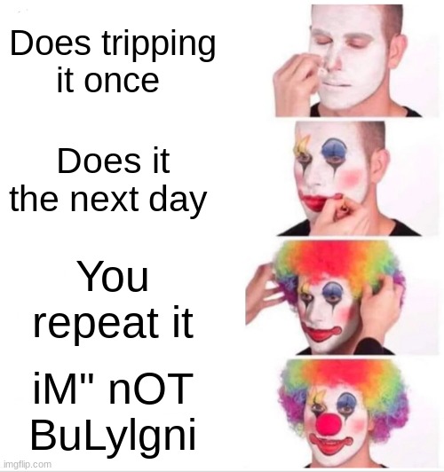 what | Does tripping it once; Does it the next day; You repeat it; iM" nOT BuLylgni | image tagged in memes,clown applying makeup | made w/ Imgflip meme maker