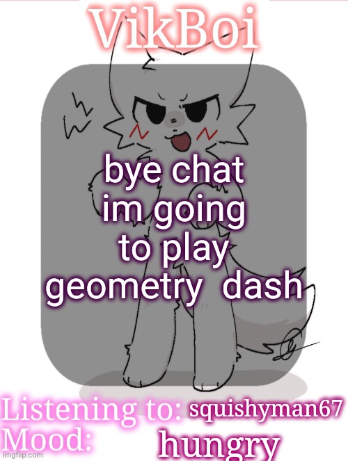 VikBoikisser temp | bye chat im going to play geometry  dash; squishyman67; hungry | image tagged in vikboikisser temp | made w/ Imgflip meme maker