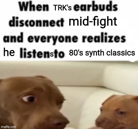 mid-fight; TRK's; he; 80's synth classics; s | made w/ Imgflip meme maker