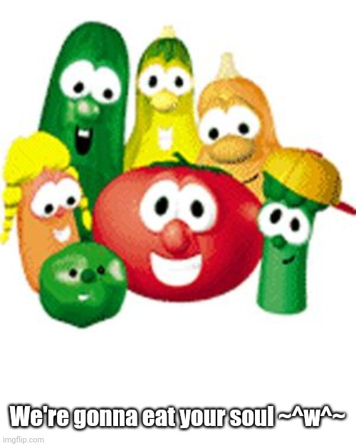 Veggie Tales | We're gonna eat your soul ~^w^~ | image tagged in veggie tales | made w/ Imgflip meme maker