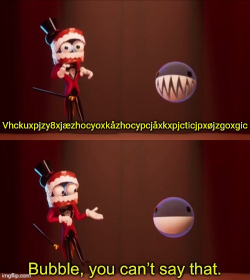 Bubble, you can’t say that | Vhckuxpjzy8xjæzhocyoxkåzhocypcjåxkxpjcticjpxøjzgoxgic | image tagged in bubble you can t say that | made w/ Imgflip meme maker
