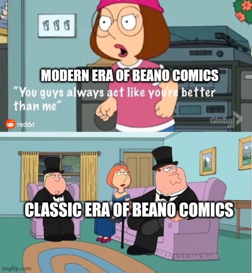 You Guys always act like you're better than me | MODERN ERA OF BEANO COMICS; CLASSIC ERA OF BEANO COMICS | image tagged in you guys always act like you're better than me | made w/ Imgflip meme maker