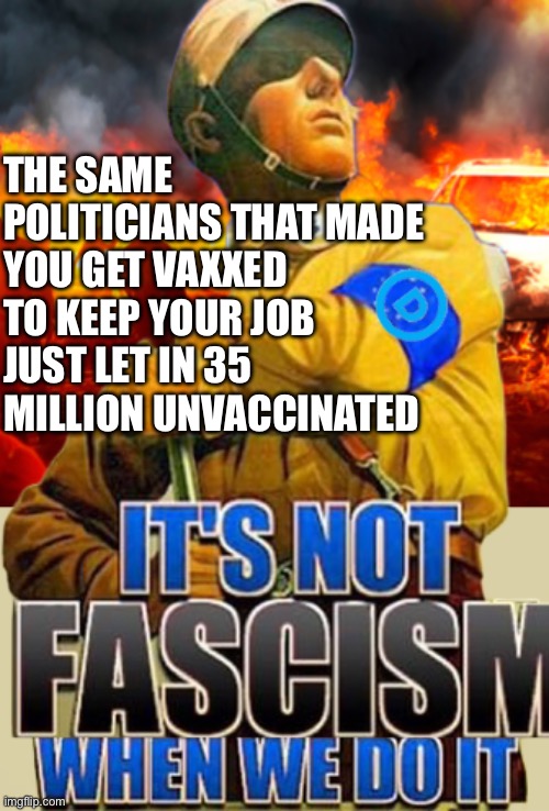 Fascist leaders are dictators | THE SAME POLITICIANS THAT MADE YOU GET VAXXED TO KEEP YOUR JOB
JUST LET IN 35 MILLION UNVACCINATED | image tagged in democrats hypocrisy,ill just wait here,memes,funny,gifs | made w/ Imgflip meme maker