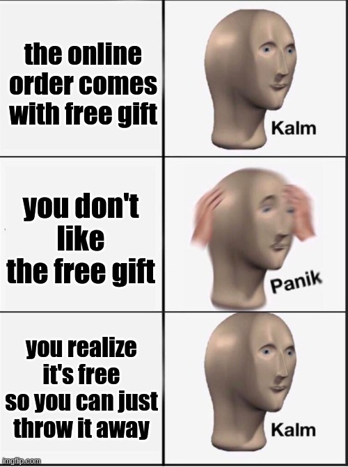 every time | the online order comes with free gift; you don't like the free gift; you realize it's free so you can just throw it away | image tagged in reverse kalm panik | made w/ Imgflip meme maker