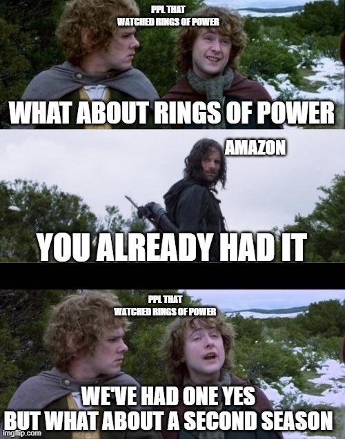 Can't wait for the next season. How long has it been? 3 yrs? | PPL THAT WATCHED RINGS OF POWER; WHAT ABOUT RINGS OF POWER; AMAZON; YOU ALREADY HAD IT; PPL THAT WATCHED RINGS OF POWER; WE'VE HAD ONE YES
BUT WHAT ABOUT A SECOND SEASON | image tagged in pippin second breakfast | made w/ Imgflip meme maker