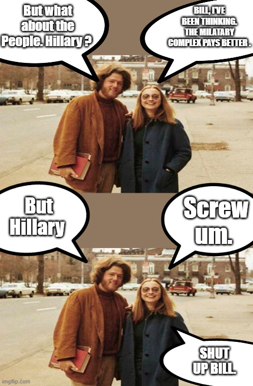 They we're young and wanted to fix the world. | But what about the People. Hillary ? BILL, I'VE BEEN THINKING. THE MILATARY COMPLEX PAYS BETTER . But Hillary; Screw um. SHUT UP BILL. | made w/ Imgflip meme maker