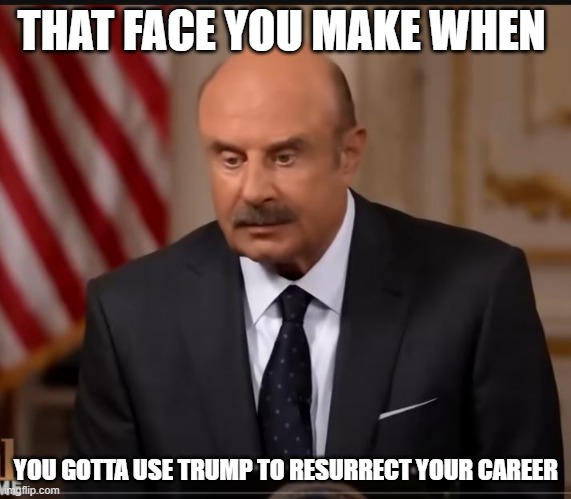 Dr Phil | THAT FACE YOU MAKE WHEN; YOU GOTTA USE TRUMP TO RESURRECT YOUR CAREER | image tagged in dr phil contemplating,trump,dr phil | made w/ Imgflip meme maker