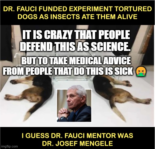Fauci torturing dogs | IT IS CRAZY THAT PEOPLE DEFEND THIS AS SCIENCE. BUT TO TAKE MEDICAL ADVICE FROM PEOPLE THAT DO THIS IS SICK 🤮 | image tagged in fauci torturing dogs | made w/ Imgflip meme maker