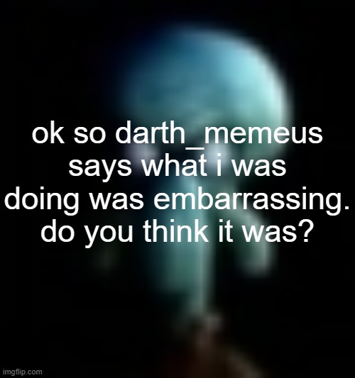 ok ima shut up about the darth_memeus drama now | ok so darth_memeus says what i was doing was embarrassing. do you think it was? | image tagged in squamboard | made w/ Imgflip meme maker