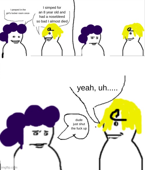 How I imagine a  interaction between Mineta and Sanji would go | I simped for an 8 year old and had a nosebleed so bad I almost died; I peeped in the girl's locker room once-; yeah, uh..... dude just shut the fuck up | made w/ Imgflip meme maker