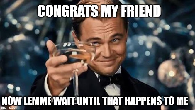 Congratulations Man! | NOW LEMME WAIT UNTIL THAT HAPPENS TO ME CONGRATS MY FRIEND | image tagged in congratulations man | made w/ Imgflip meme maker