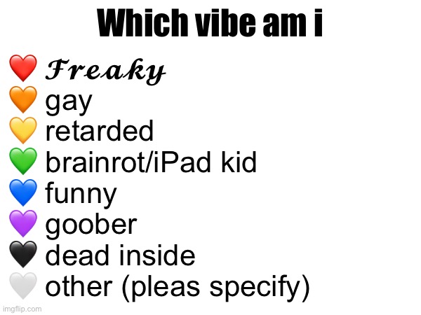 Which vibe am i; ❤️ 𝓕𝓻𝓮𝓪𝓴𝔂
🧡 gay
💛 retarded
💚 brainrot/iPad kid
💙 funny
💜 goober
🖤 dead inside
🤍 other (pleas specify) | made w/ Imgflip meme maker